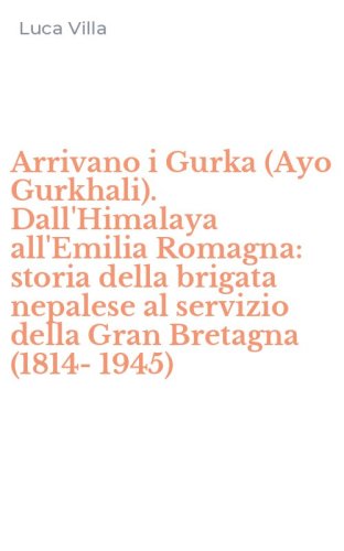 Arrivano i Gurka (Ayo Gurkhali). Dall'Himalaya all'Emilia Romagna: storia della brigata nepalese al servizio della Gran Bretagna (1814-1945)