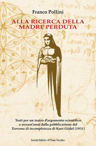 Alla ricerca della madre perduta. Testi per un teatro d'argomento scientifico a novant'anni dalla pubblicazione del Teorema di incompletezza di Kurt G&ouml;del (1931)
