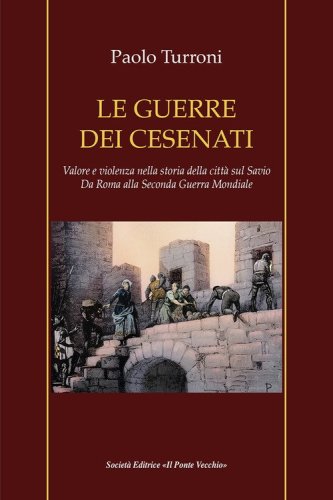 Le guerre dei cesenati. Valore e violenza nella storia della citt&agrave; sul Savio. Da Roma alla Seconda Guerra Mondiale