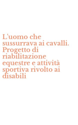L'uomo che sussurrava ai cavalli. Progetto di riabilitazione equestre e attivit&agrave; sportiva rivolto ai disabili
