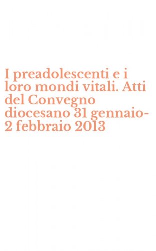 I preadolescenti e i loro mondi vitali. Atti del Convegno diocesano 31 gennaio-2 febbraio 2013