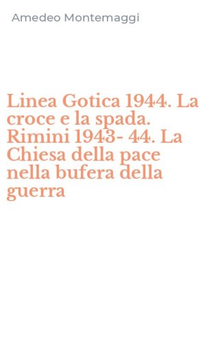 Linea Gotica 1944. La croce e la spada. Rimini 1943-44. La Chiesa della pace nella bufera della guerra