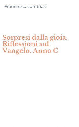 Sorpresi dalla gioia. Riflessioni sul Vangelo. Anno C