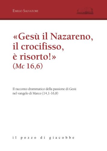 &laquo;Ges&ugrave; il Nazareno, il crocifisso &egrave; risorto!&raquo; (Mc 16,6). Il racconto drammatico della passione di Ges&ugrave; nel vangelo di Marco (14,1-16,8)