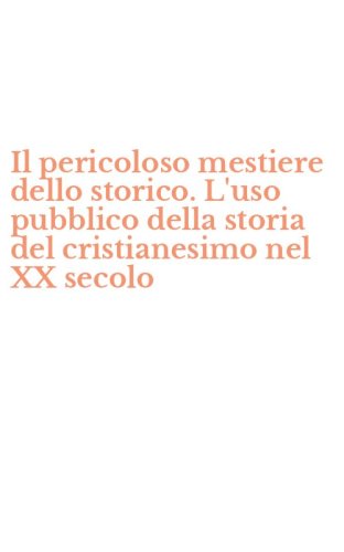 Il pericoloso mestiere dello storico. L'uso pubblico della storia del cristianesimo nel XX secolo