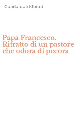 Papa Francesco. Ritratto di un pastore che odora di pecora