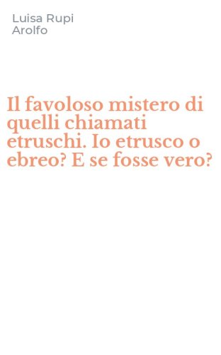 Il favoloso mistero di quelli chiamati etruschi. Io etrusco o ebreo? E se fosse vero?
