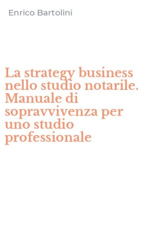 La strategy business nello studio notarile. Manuale di sopravvivenza per uno studio professionale