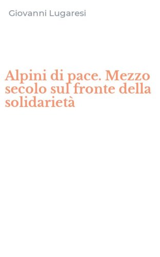 Alpini di pace. Mezzo secolo sul fronte della solidariet&agrave;