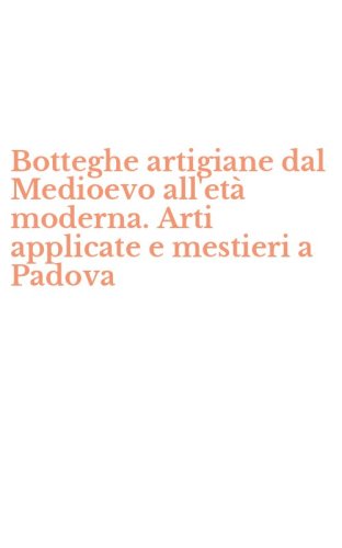 Botteghe artigiane dal Medioevo all'et&agrave; moderna. Arti applicate e mestieri a Padova