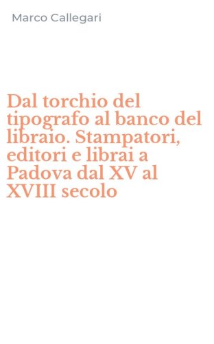 Dal torchio del tipografo al banco del libraio. Stampatori, editori e librai a Padova dal XV al XVIII secolo