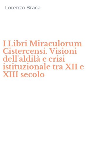 I Libri Miraculorum Cistercensi. Visioni dell'aldil&agrave; e crisi istituzionale tra XII e XIII secolo