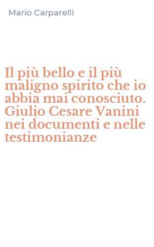 Il pi&ugrave; bello e il pi&ugrave; maligno spirito che io abbia mai conosciuto. Giulio Cesare Vanini nei documenti e nelle testimonianze