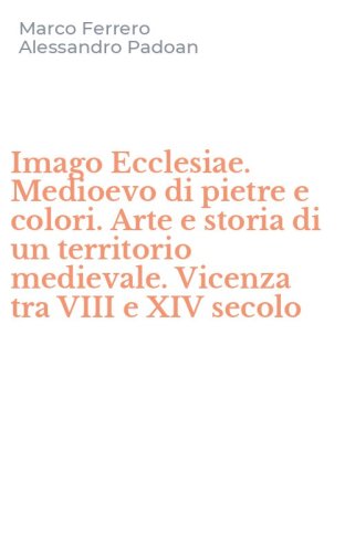 Imago Ecclesiae. Medioevo di pietre e colori. Arte e storia di un territorio medievale. Vicenza tra VIII e XIV secolo