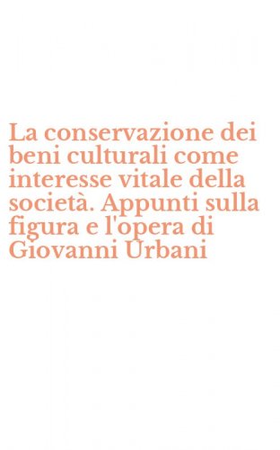 La conservazione dei beni culturali come interesse vitale della societ&agrave;. Appunti sulla figura e l'opera di Giovanni Urbani