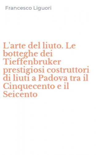 L'arte del liuto. Le botteghe dei Tieffenbruker prestigiosi costruttori di liuti a Padova tra il Cinquecento e il Seicento