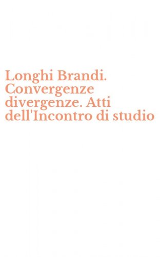 Longhi Brandi. Convergenze divergenze. Atti dell'Incontro di studio