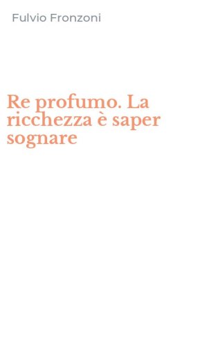 Re profumo. La ricchezza &egrave; saper sognare