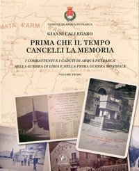 Prima che il tempo cancelli la memoria. I combattenti e i caduti di Arqu&agrave; Petrarca nella guerra di Libia e nella prima guerra mondiale