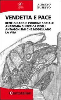 Vendetta e pace. Ren&eacute; Girard e l'ordine sociale anatomia sintetica degli antagonismi che modellano la vita