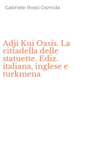 Adji Kui Oasis. La cittadella delle statuette. Ediz. italiana, inglese e turkmena