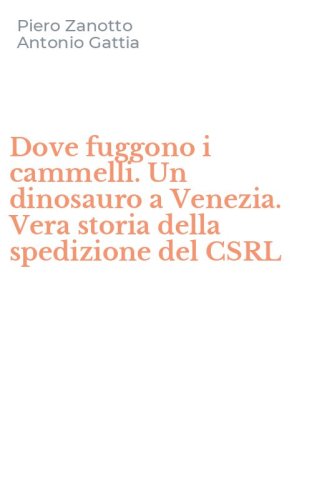 Dove fuggono i cammelli. Un dinosauro a Venezia. Vera storia della spedizione del CSRL