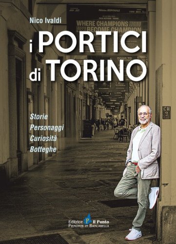 I portici di Torino. Storie. Personaggi. Curiosit&agrave;. Botteghe