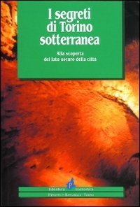 I segreti di Torino sotterranea. Alla scoperta del lato oscuro della citt&agrave;