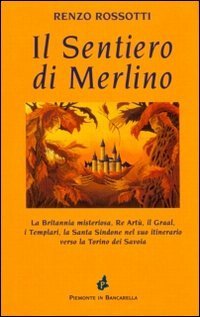 Il sentiero di Merlino. La Britannia misteriosa, re Art&ugrave;, il Graal, i Templari, la santa Sindone nel suo itinerario verso la Torino dei Savoia