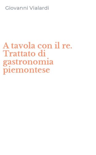 A tavola con il re. Trattato di gastronomia piemontese