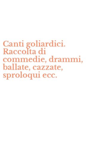 Canti goliardici. Raccolta di commedie, drammi, ballate, cazzate, sproloqui ecc.