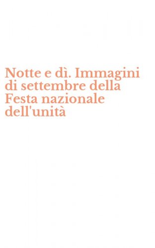 Notte e d&igrave;. Immagini di settembre della Festa nazionale dell'unit&agrave;