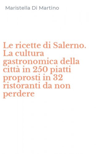 Le ricette di Salerno. La cultura gastronomica della citt&agrave; in 250 piatti proprosti in 32 ristoranti da non perdere