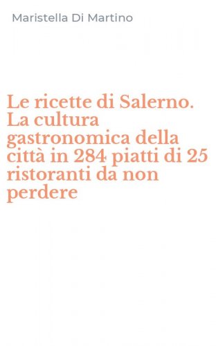 Le ricette di Salerno. La cultura gastronomica della citt&agrave; in 284 piatti di 25 ristoranti da non perdere