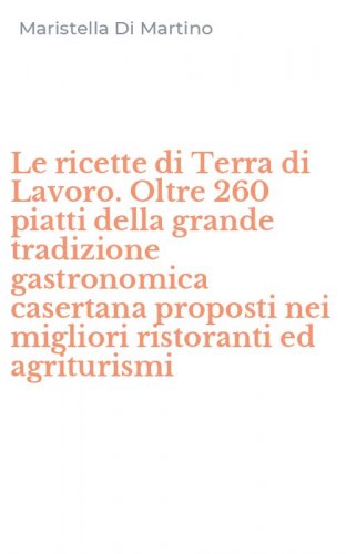 Le ricette di Terra di Lavoro. Oltre 260 piatti della grande tradizione gastronomica casertana proposti nei migliori ristoranti ed agriturismi