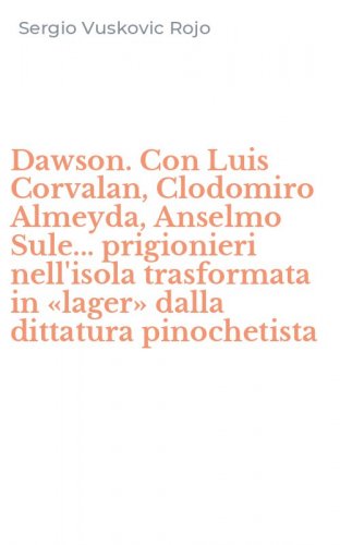 Dawson. Con Luis Corvalan, Clodomiro Almeyda, Anselmo Sule... prigionieri nell'isola trasformata in &laquo;lager&raquo; dalla dittatura pinochetista