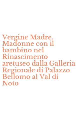 Vergine Madre. Madonne con il bambino nel Rinascimento aretuseo dalla Galleria Regionale di Palazzo Bellomo al Val di Noto