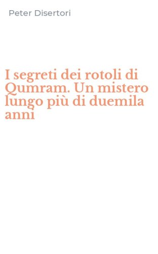 I segreti dei rotoli di Qumram. Un mistero lungo pi&ugrave; di duemila anni