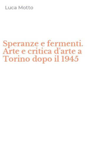 Speranze e fermenti. Arte e critica d'arte a Torino dopo il 1945