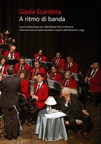 A ritmo di banda. I primi trentacinque anni della Banda Citt&agrave; di Mantova nella storia dei complessi bandistici virgiliani dall'Ottocento a oggi