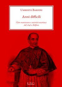 Anni difficili. Clero mantovano e autorit&agrave; austriaca dal 1848 a Belfiore