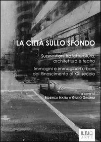 La citt&agrave; sullo sfondo. Suggestioni tra letteratura, architettura e teatro. Immagini e immaginari urbani dal Rinascimento al XXI secolo