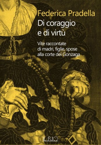 Di coraggio e di virt&ugrave;. Vite raccontate di madri, figlie, spose alla corte dei Gonzaga