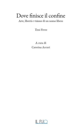 Dove finisce il confine. Arte, libert&agrave; e visione di un uomo libero. Toni Ferro