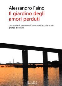 Il giardino degli amori perduti. Una storia di passione all'ombra dell'acciaieria pi&ugrave; grande d'Europa