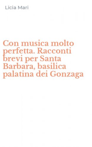 Con musica molto perfetta. Racconti brevi per Santa Barbara, basilica palatina dei Gonzaga