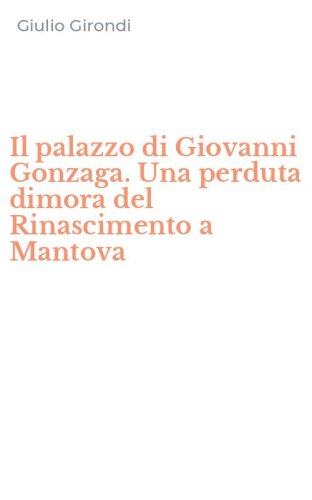 Il palazzo di Giovanni Gonzaga. Una perduta dimora del Rinascimento a Mantova