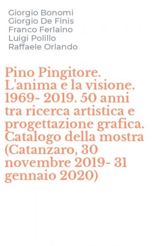 Pino Pingitore. L'anima e la visione. 1969-2019. 50 anni tra ricerca artistica e progettazione grafica. Catalogo della mostra (Catanzaro, 30 novembre 2019-31 gennaio 2020)