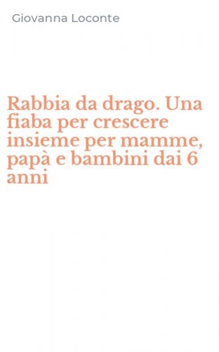 Rabbia da drago. Una fiaba per crescere insieme per mamme, pap&agrave; e bambini dai 6 anni