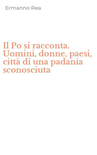 Il Po si racconta. Uomini, donne, paesi, citt&agrave; di una padania sconosciuta